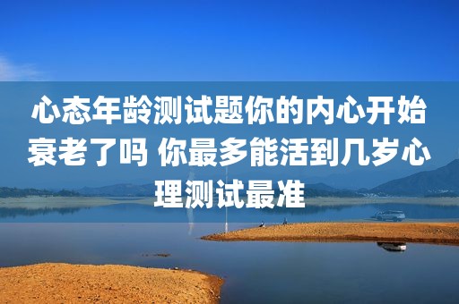 心态年龄测试题你的内心开始衰老了吗 你最多能活到几岁心理测试最准