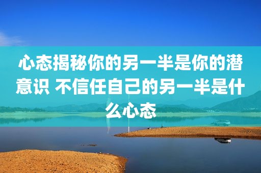 心态揭秘你的另一半是你的潜意识 不信任自己的另一半是什么心态