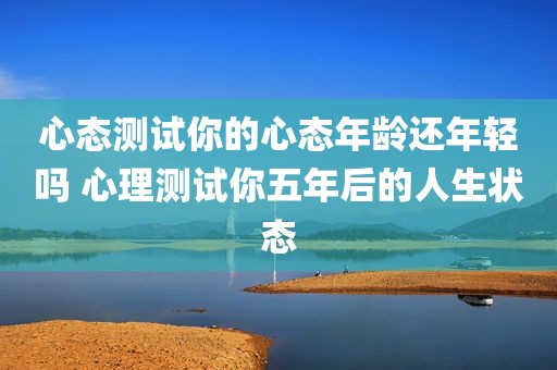 心态测试你的心态年龄还年轻吗 心理测试你五年后的人生状态