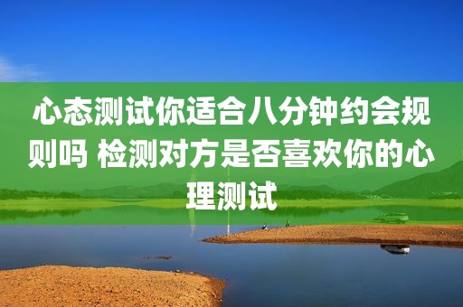 心态测试你适合八分钟约会规则吗 检测对方是否喜欢你的心理测试