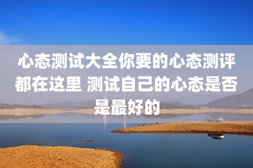 心态测试大全你要的心态测评都在这里 测试自己的心态是否是最好的