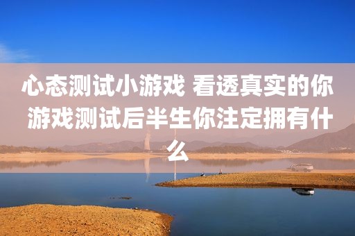 心态测试小游戏 看透真实的你 游戏测试后半生你注定拥有什么