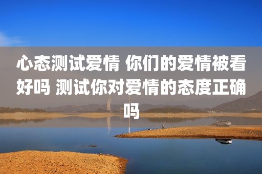 心态测试爱情 你们的爱情被看好吗 测试你对爱情的态度正确吗