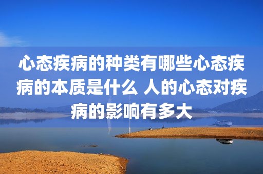 心态疾病的种类有哪些心态疾病的本质是什么 人的心态对疾病的影响有多大