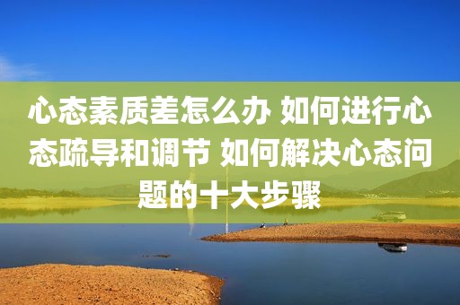心态素质差怎么办 如何进行心态疏导和调节 如何解决心态问题的十大步骤