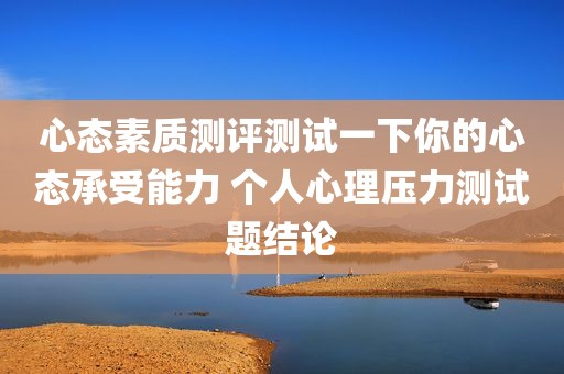 心态素质测评测试一下你的心态承受能力 个人心理压力测试题结论