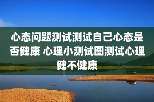 心态问题测试测试自己心态是否健康 心理小测试图测试心理健不健康