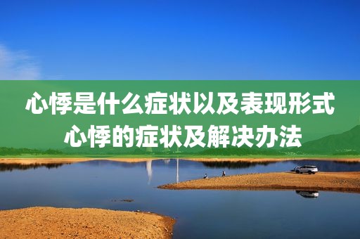 心悸是什么症状以及表现形式 心悸的症状及解决办法