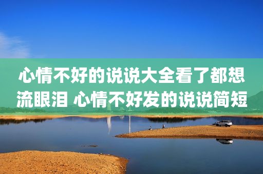 心情不好的说说大全看了都想流眼泪 心情不好发的说说简短