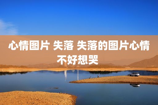 心情图片 失落 失落的图片心情不好想哭 
