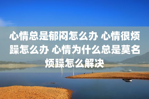 心情总是郁闷怎么办 心情很烦躁怎么办 心情为什么总是莫名烦躁怎么解决