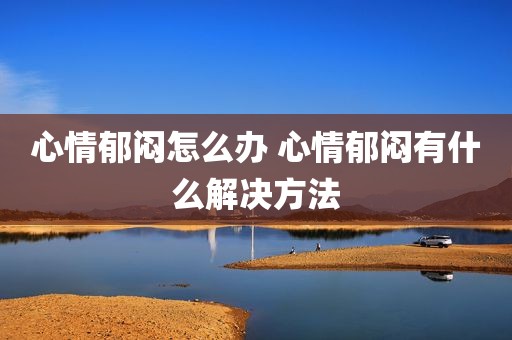 心情郁闷怎么办 心情郁闷有什么解决方法