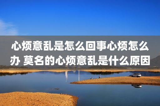 心烦意乱是怎么回事心烦怎么办 莫名的心烦意乱是什么原因