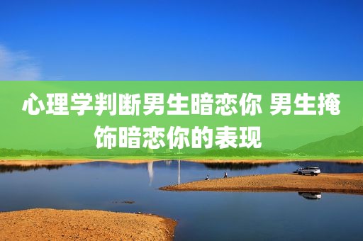心理学判断男生暗恋你 男生掩饰暗恋你的表现 