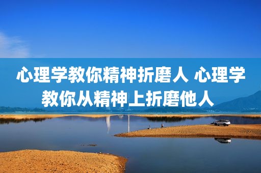 心理学教你精神折磨人 心理学教你从精神上折磨他人 
