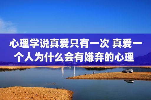 心理学说真爱只有一次 真爱一个人为什么会有嫌弃的心理 
