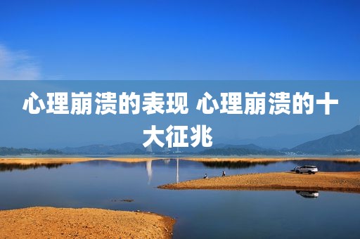 心理崩溃的表现 心理崩溃的十大征兆 