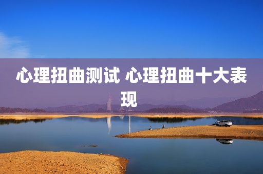 心理扭曲测试 心理扭曲十大表现 