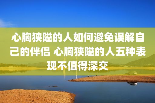 心胸狭隘的人如何避免误解自己的伴侣 心胸狭隘的人五种表现不值得深交