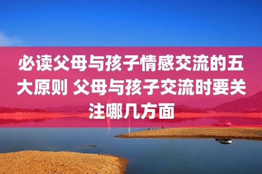 必读父母与孩子情感交流的五大原则 父母与孩子交流时要关注哪几方面