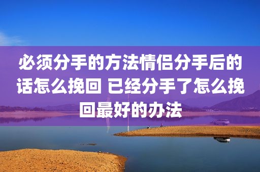 必须分手的方法情侣分手后的话怎么挽回 已经分手了怎么挽回最好的办法