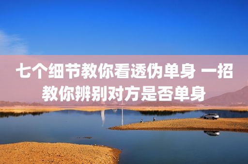 七个细节教你看透伪单身 一招教你辨别对方是否单身