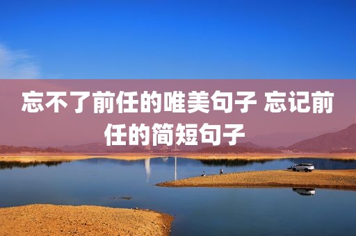 忘不了前任的唯美句子 忘记前任的简短句子 