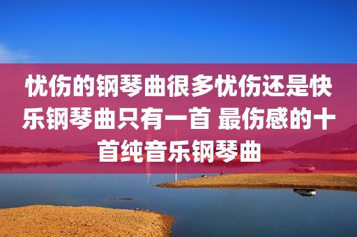 忧伤的钢琴曲很多忧伤还是快乐钢琴曲只有一首 最伤感的十首纯音乐钢琴曲