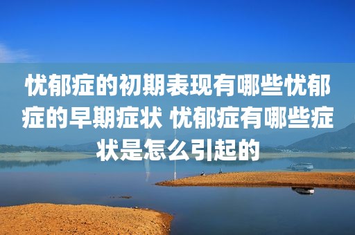 忧郁症的初期表现有哪些忧郁症的早期症状 忧郁症有哪些症状是怎么引起的