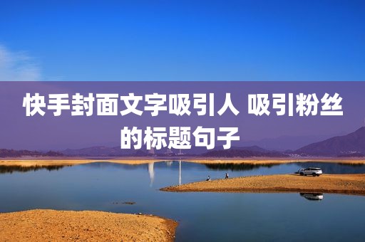 快手封面文字吸引人 吸引粉丝的标题句子 
