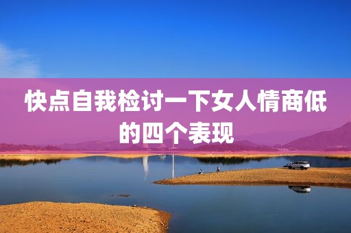 快点自我检讨一下女人情商低的四个表现