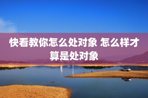 快看教你怎么处对象 怎么样才算是处对象