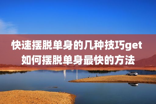 快速摆脱单身的几种技巧get 如何摆脱单身最快的方法