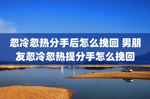 忽冷忽热分手后怎么挽回 男朋友忽冷忽热提分手怎么挽回