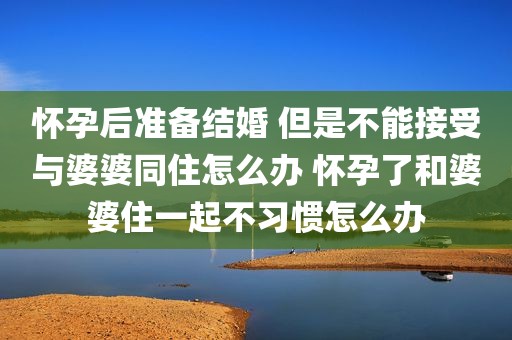 怀孕后准备结婚 但是不能接受与婆婆同住怎么办 怀孕了和婆婆住一起不习惯怎么办