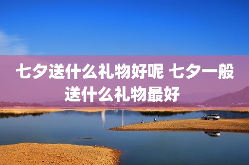 七夕送什么礼物好呢 七夕一般送什么礼物最好 