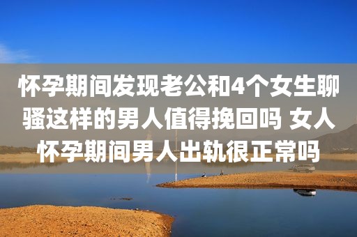 怀孕期间发现老公和4个女生聊骚这样的男人值得挽回吗 女人怀孕期间男人出轨很正常吗