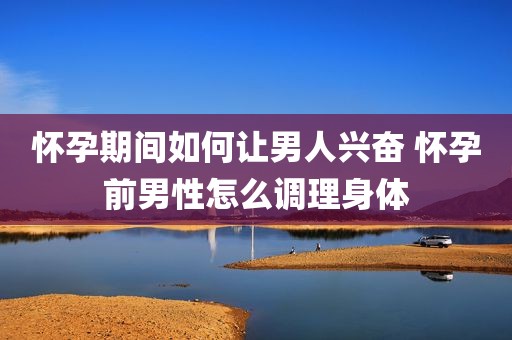 怀孕期间如何让男人兴奋 怀孕前男性怎么调理身体