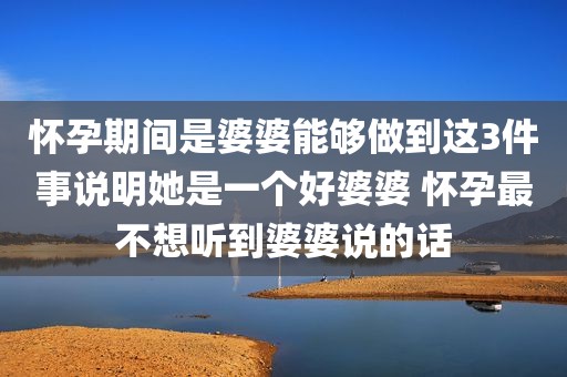 怀孕期间是婆婆能够做到这3件事说明她是一个好婆婆 怀孕最不想听到婆婆说的话
