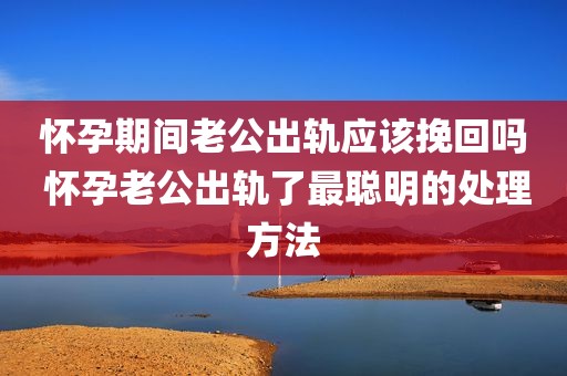 怀孕期间老公出轨应该挽回吗 怀孕老公出轨了最聪明的处理方法