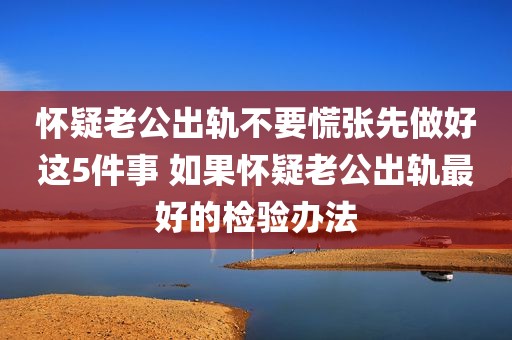 怀疑老公出轨不要慌张先做好这5件事 如果怀疑老公出轨最好的检验办法