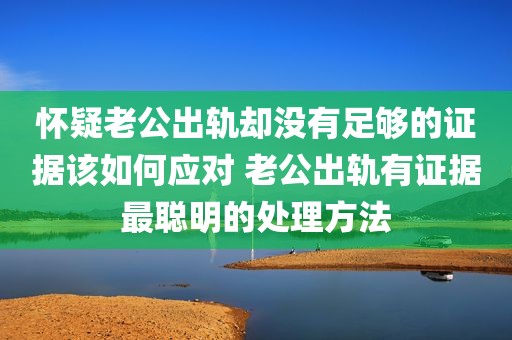怀疑老公出轨却没有足够的证据该如何应对 老公出轨有证据最聪明的处理方法