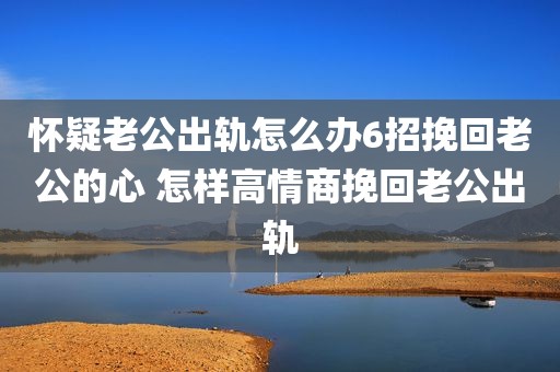 怀疑老公出轨怎么办6招挽回老公的心 怎样高情商挽回老公出轨