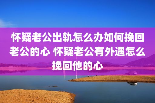 怀疑老公出轨怎么办如何挽回老公的心 怀疑老公有外遇怎么挽回他的心