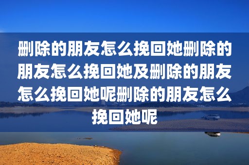 删除的朋友怎么挽回她删除的朋友怎么挽回她及删除的朋友怎么挽回她呢删除的朋友怎么挽回她呢