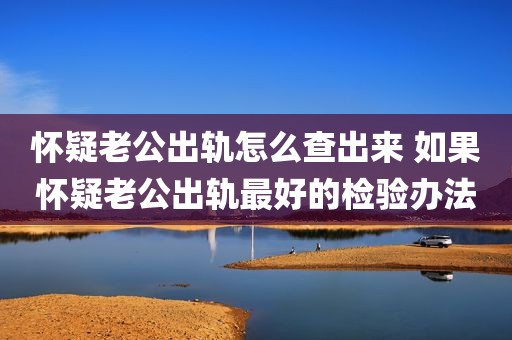 怀疑老公出轨怎么查出来 如果怀疑老公出轨最好的检验办法