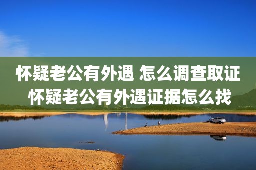 怀疑老公有外遇 怎么调查取证 怀疑老公有外遇证据怎么找