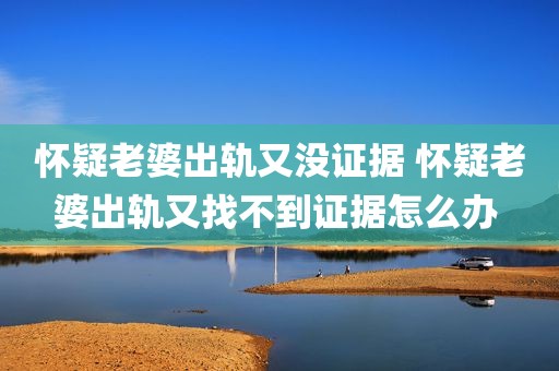 怀疑老婆出轨又没证据 怀疑老婆出轨又找不到证据怎么办 