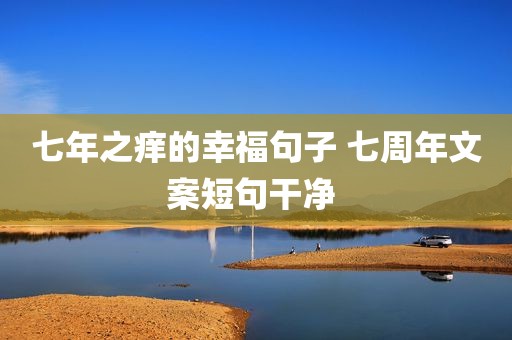 七年之痒的幸福句子 七周年文案短句干净 