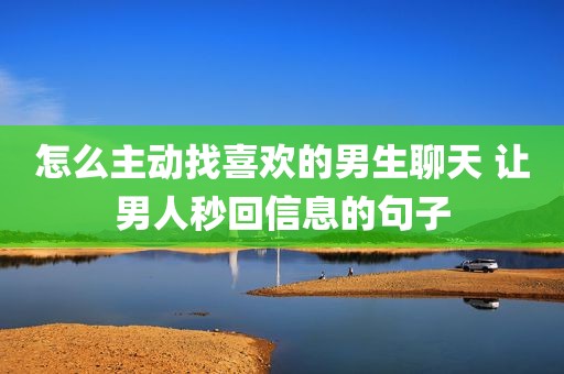 怎么主动找喜欢的男生聊天 让男人秒回信息的句子